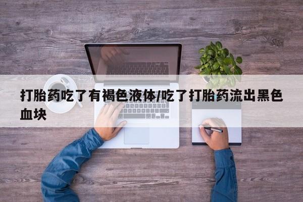 米非米索购买微信打胎药吃了有褐色液体/吃了打胎药流出黑色血块