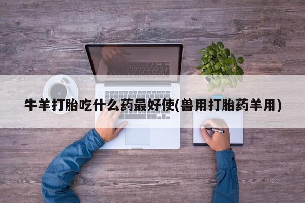 米非米索购买微信牛羊打胎吃什么药最好使(兽用打胎药羊用)