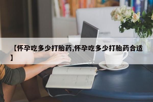 米非米索购买微信【怀孕吃多少打胎药,怀孕吃多少打胎药合适】