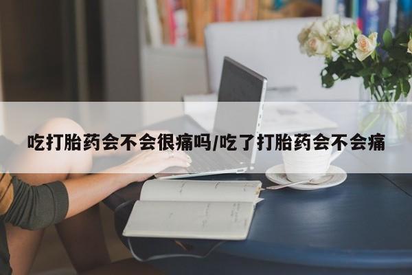 米非米索购买微信吃打胎药会不会很痛吗/吃了打胎药会不会痛
