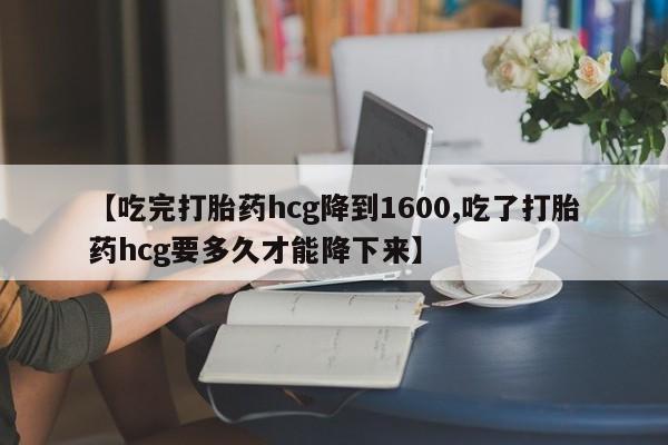 米非米索购买微信【吃完打胎药hcg降到1600,吃了打胎药hcg要多久才能降下来】