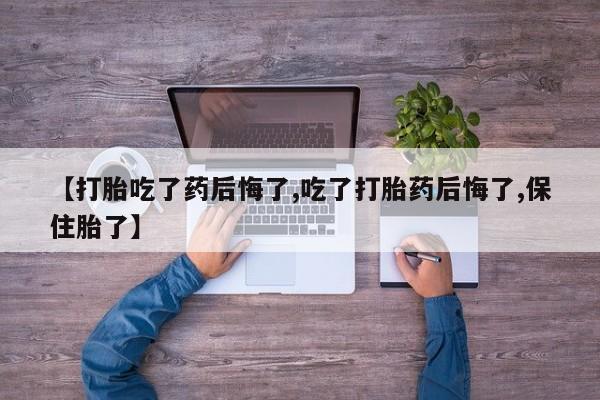 米非米索购买微信【打胎吃了药后悔了,吃了打胎药后悔了,保住胎了】