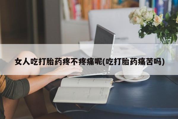 米非米索购买微信女人吃打胎药疼不疼痛呢(吃打胎药痛苦吗)
