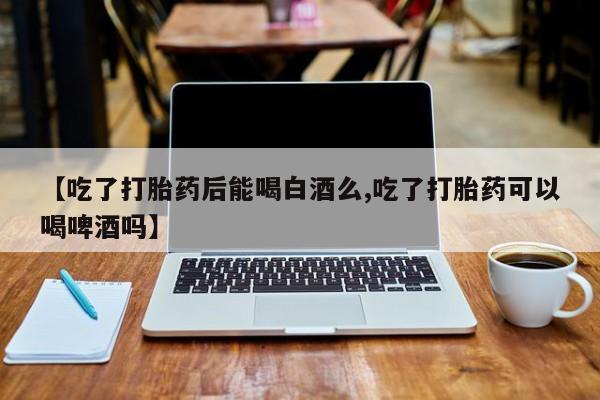米非米索购买微信【吃了打胎药后能喝白酒么,吃了打胎药可以喝啤酒吗】