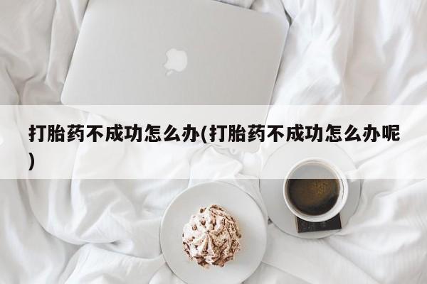 米非米索购买微信打胎药不成功怎么办(打胎药不成功怎么办呢)