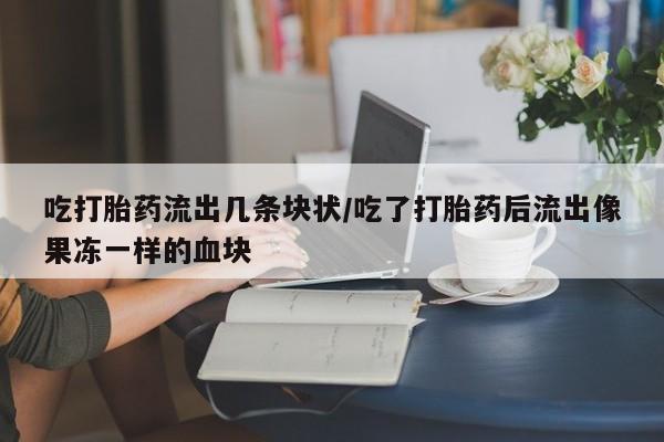 米非米索购买微信吃打胎药流出几条块状/吃了打胎药后流出像果冻一样的血块