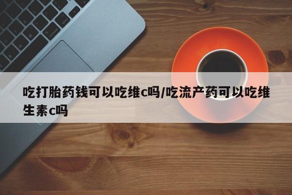 米非米索购买微信吃打胎药钱可以吃维c吗/吃流产药可以吃维生素c吗