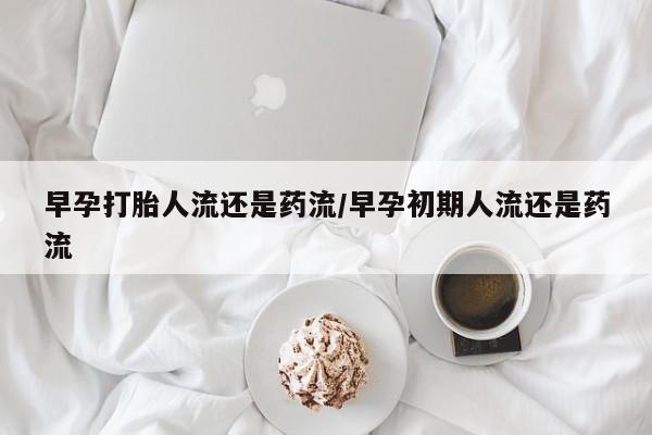 米非米索购买微信早孕打胎人流还是药流/早孕初期人流还是药流