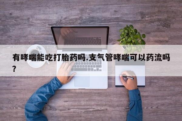 米非米索购买微信有哮喘能吃打胎药吗.支气管哮喘可以药流吗？