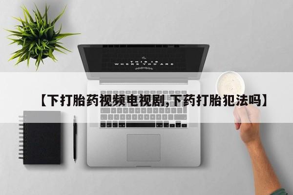 米非米索购买微信【下打胎药视频电视剧,下药打胎犯法吗】