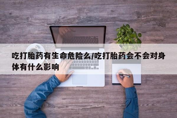 米非米索购买微信吃打胎药有生命危险么/吃打胎药会不会对身体有什么影响