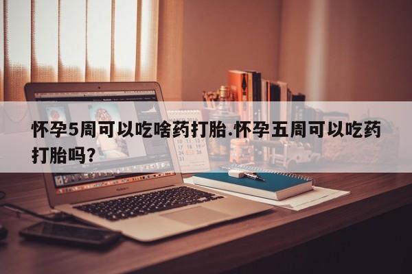 米非米索购买微信怀孕5周可以吃啥药打胎.怀孕五周可以吃药打胎吗？
