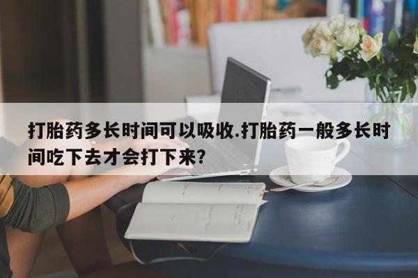 米非米索购买微信打胎药多长时间可以吸收.打胎药一般多长时间吃下去才会打下来？