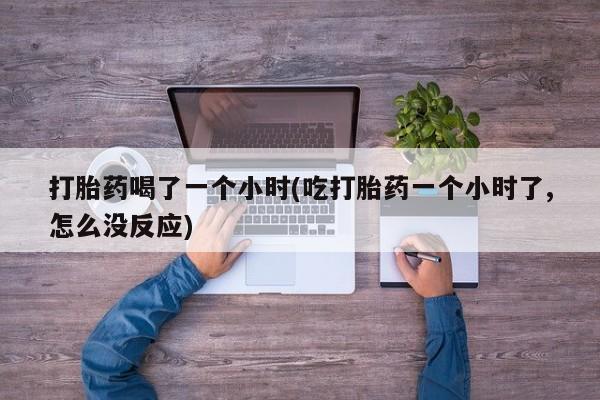 米非米索购买微信打胎药喝了一个小时(吃打胎药一个小时了,怎么没反应)