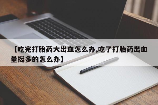 米非米索购买微信【吃完打胎药大出血怎么办,吃了打胎药出血量挺多的怎么办】